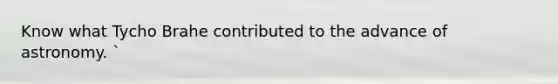 Know what Tycho Brahe contributed to the advance of astronomy. `