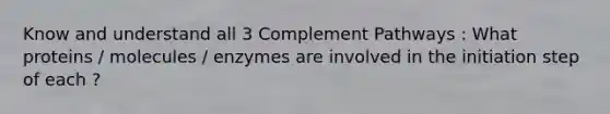 Know and understand all 3 Complement Pathways : What proteins / molecules / enzymes are involved in the initiation step of each ?