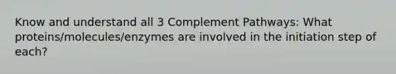 Know and understand all 3 Complement Pathways: What proteins/molecules/enzymes are involved in the initiation step of each?