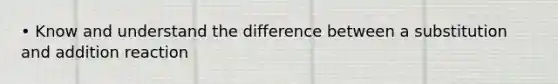 • Know and understand the difference between a substitution and addition reaction