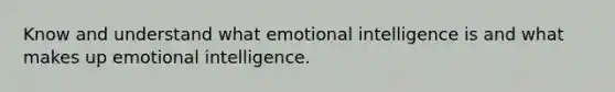 Know and understand what emotional intelligence is and what makes up emotional intelligence.