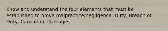 Know and understand the four elements that must be established to prove malpractice/negligence: Duty, Breach of Duty, Causation, Damages