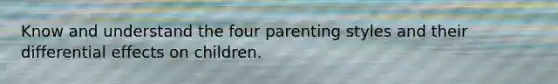 Know and understand the four parenting styles and their differential effects on children.