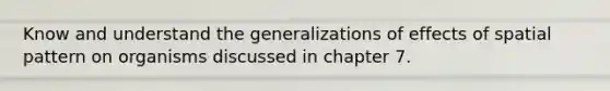 Know and understand the generalizations of effects of spatial pattern on organisms discussed in chapter 7.