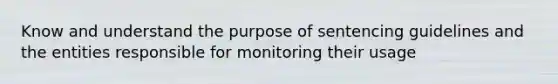 Know and understand the purpose of sentencing guidelines and the entities responsible for monitoring their usage