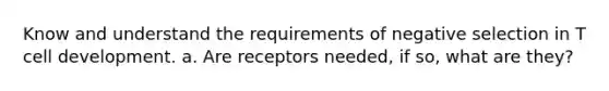 Know and understand the requirements of negative selection in T cell development. a. Are receptors needed, if so, what are they?