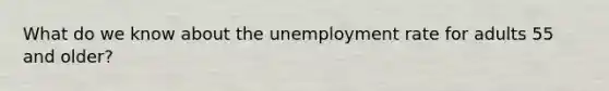 What do we know about the unemployment rate for adults 55 and older?