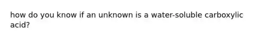 how do you know if an unknown is a water-soluble carboxylic acid?