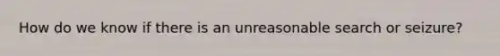 How do we know if there is an unreasonable search or seizure?