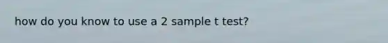 how do you know to use a 2 sample t test?