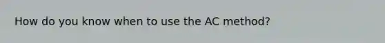 How do you know when to use the AC method?