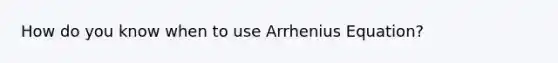 How do you know when to use Arrhenius Equation?