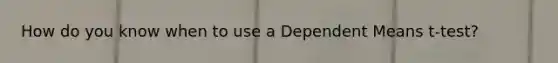 How do you know when to use a Dependent Means t-test?