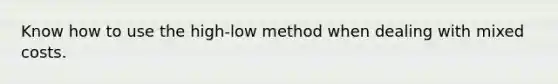 Know how to use the high-low method when dealing with mixed costs.