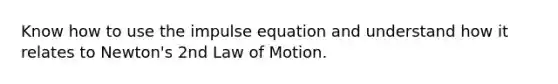 Know how to use the impulse equation and understand how it relates to Newton's 2nd Law of Motion.