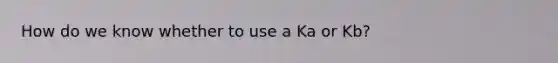 How do we know whether to use a Ka or Kb?