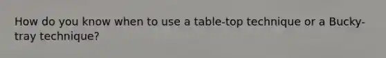 How do you know when to use a table-top technique or a Bucky-tray technique?