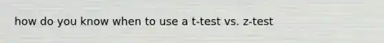 how do you know when to use a t-test vs. z-test