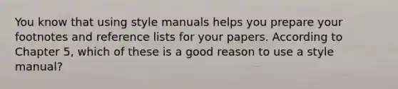 You know that using style manuals helps you prepare your footnotes and reference lists for your papers. According to Chapter 5, which of these is a good reason to use a style manual?