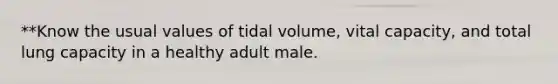 **Know the usual values of tidal volume, vital capacity, and total lung capacity in a healthy adult male.