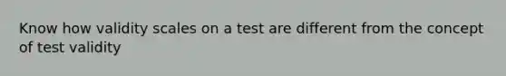 Know how validity scales on a test are different from the concept of test validity