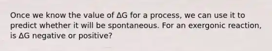 Once we know the value of ∆G for a process, we can use it to predict whether it will be spontaneous. For an exergonic reaction, is ∆G negative or positive?