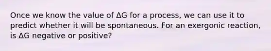 Once we know the value of ΔG for a process, we can use it to predict whether it will be spontaneous. For an exergonic reaction, is ∆G negative or positive?