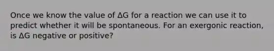 Once we know the value of ΔG for a reaction we can use it to predict whether it will be spontaneous. For an exergonic reaction, is ΔG negative or positive?