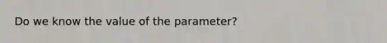 Do we know the value of the parameter?