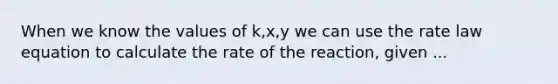 When we know the values of k,x,y we can use the rate law equation to calculate the rate of the reaction, given ...