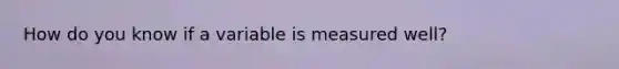 How do you know if a variable is measured well?