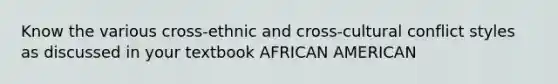 Know the various cross-ethnic and cross-cultural conflict styles as discussed in your textbook AFRICAN AMERICAN