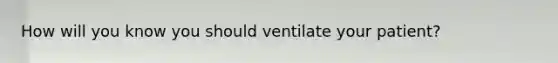 How will you know you should ventilate your patient?