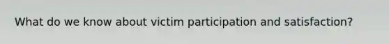 What do we know about victim participation and satisfaction?