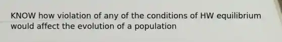 KNOW how violation of any of the conditions of HW equilibrium would affect the evolution of a population