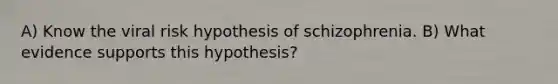 A) Know the viral risk hypothesis of schizophrenia. B) What evidence supports this hypothesis?