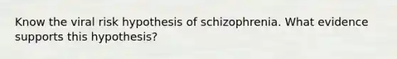 Know the viral risk hypothesis of schizophrenia. What evidence supports this hypothesis?