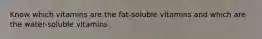 Know which vitamins are the fat-soluble vitamins and which are the water-soluble vitamins.