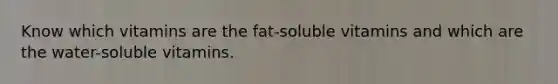 Know which vitamins are the fat-soluble vitamins and which are the water-soluble vitamins.