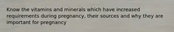 Know the vitamins and minerals which have increased requirements during pregnancy, their sources and why they are important for pregnancy