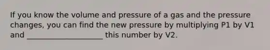 If you know the volume and pressure of a gas and the pressure changes, you can find the new pressure by multiplying P1 by V1 and ____________________ this number by V2.