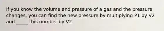 If you know the volume and pressure of a gas and the pressure changes, you can find the new pressure by multiplying P1 by V2 and _____ this number by V2.