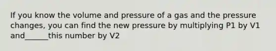 If you know the volume and pressure of a gas and the pressure changes, you can find the new pressure by multiplying P1 by V1 and______this number by V2