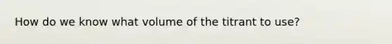 How do we know what volume of the titrant to use?