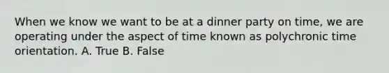 When we know we want to be at a dinner party on time, we are operating under the aspect of time known as polychronic time orientation. A. True B. False