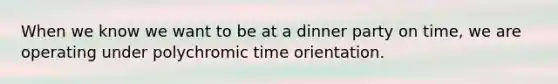 When we know we want to be at a dinner party on time, we are operating under polychromic time orientation.