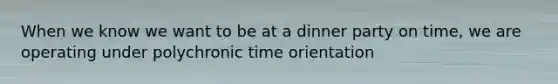 When we know we want to be at a dinner party on time, we are operating under polychronic time orientation