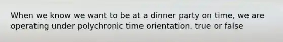 When we know we want to be at a dinner party on time, we are operating under polychronic time orientation. true or false