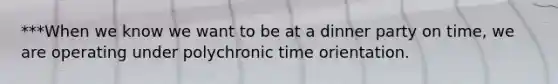 ***When we know we want to be at a dinner party on time, we are operating under polychronic time orientation.