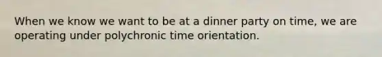 When we know we want to be at a dinner party on time, we are operating under polychronic time orientation.